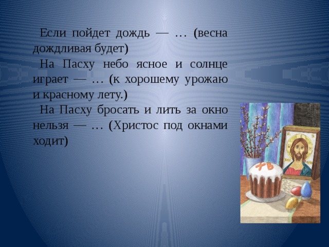 Если пойдет дождь — … (весна дождливая будет) На Пасху небо ясное и солнце играет — … (к хорошему урожаю и красному лету.) На Пасху бросать и лить за окно нельзя — … (Христос под окнами ходит) 