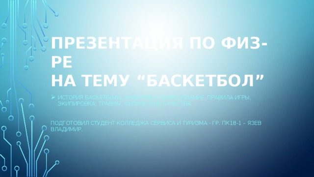 Презентация ПО ФИЗ-РЕ  НА ТЕМУ “баскетбол” История БАСКЕТБОЛА, РАЗВИТИЕ И ОБОРУДОВАНИЕ, ПРАВИЛА ИГРЫ, ЭКИПИРОВКА, ТРАВМЫ, ФИЗИЧЕСКИЕ КАЧЕСТВА Подготовил СТУДЕНТ КОЛЛЕДЖА СЕРВИСА И ТУРИЗМА - ГР. Пк18-1 – ЯЗЕВ ВЛАДИМИР. 
