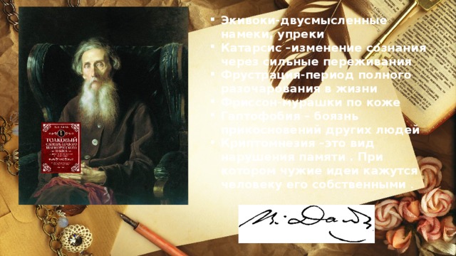 Экивоки-двусмысленные намеки, упреки Катарсис –изменение сознания через сильные переживания Фрустрация-период полного разочарования в жизни Фриссон-мурашки по коже Гаптофобия – боязнь прикосновений других людей Криптомнезия –это вид нарушения памяти . При котором чужие идеи кажутся человеку его собственными . 