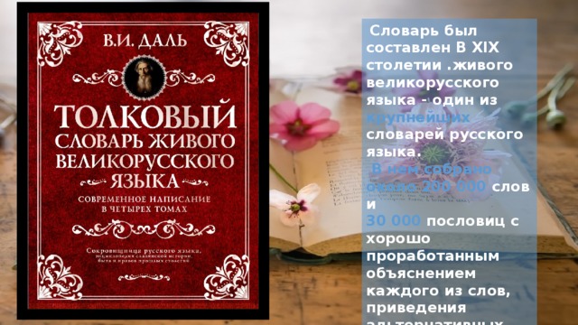  Словарь был составлен В XIX столетии .живого великорусского языка - один из крупнейших словарей русского языка.  В нем собрано около 200 000 слов и 30 000 пословиц с хорошо проработанным объяснением каждого из слов, приведения альтернативных значений, а также включения диалектных особенностей и особенностей говора 