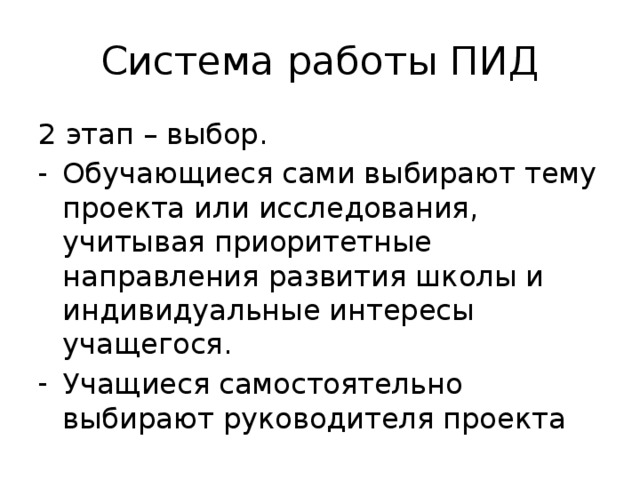 Система работы ПИД 2 этап – выбор. Обучающиеся сами выбирают тему проекта или исследования, учитывая приоритетные направления развития школы и индивидуальные интересы учащегося. Учащиеся самостоятельно выбирают руководителя проекта 