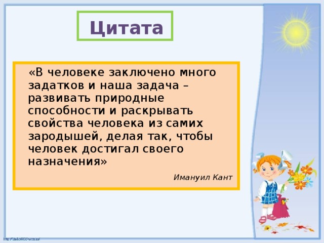 Цитата   «В человеке заключено много задатков и наша задача – развивать природные способности и раскрывать свойства человека из самих зародышей, делая так, чтобы человек достигал своего назначения»  Имануил Кант  