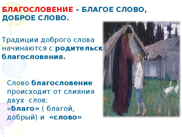 БЛАГОСЛОВЕНИЕ – БЛАГОЕ СЛОВО, ДОБРОЕ СЛОВО. Традиции доброго слова начинаются с родительского благословения.  Слово благословение происходит от слияния двух слов: « благо» ( благой, добрый) и «слово» 