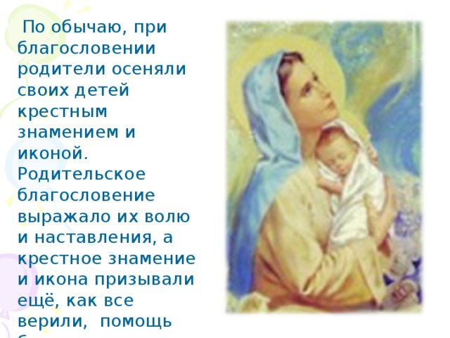  По обычаю, при благословении родители осеняли своих детей крестным знамением и иконой. Родительское благословение выражало их волю и наставления, а крестное знамение и икона призывали ещё, как все верили, помощь божью. 