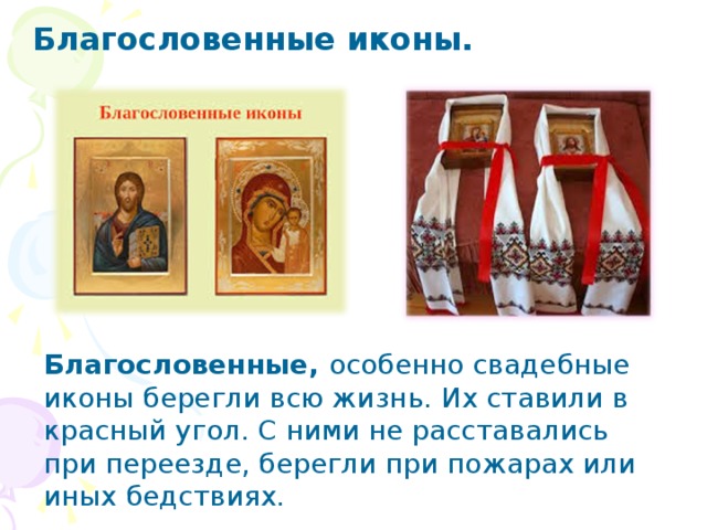 Благословенные иконы. Благословенные, особенно свадебные иконы берегли всю жизнь. Их ставили в красный угол. С ними не расставались при переезде, берегли при пожарах или иных бедствиях. 
