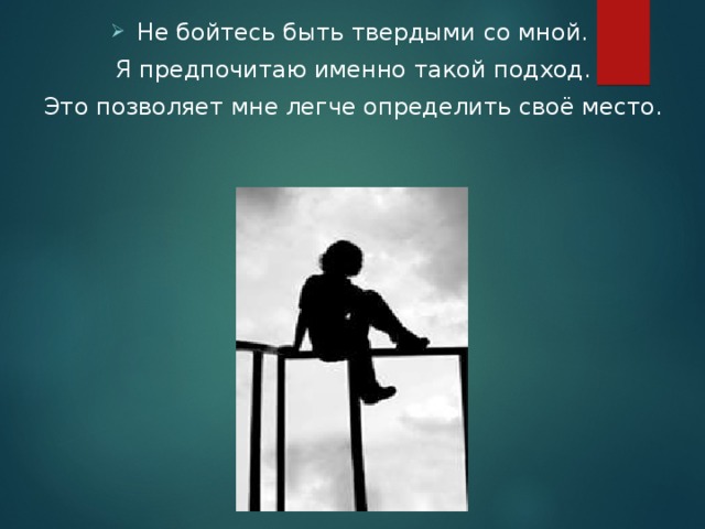 Не бойтесь быть твердыми со мной. Я предпочитаю именно такой подход. Это позволяет мне легче определить своё место. 
