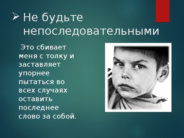 Не будьте непоследовательными  Это сбивает меня с толку и заставляет упорнее пытаться во всех случаях оставить последнее слово за собой. 