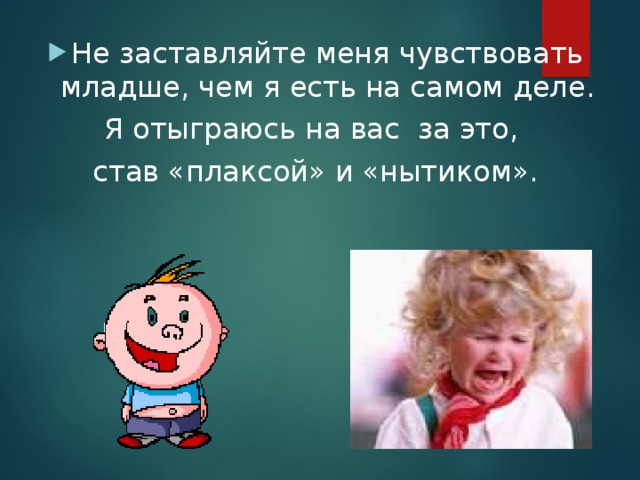 Не заставляйте меня чувствовать младше, чем я есть на самом деле. Я отыграюсь на вас за это, став «плаксой» и «нытиком». 