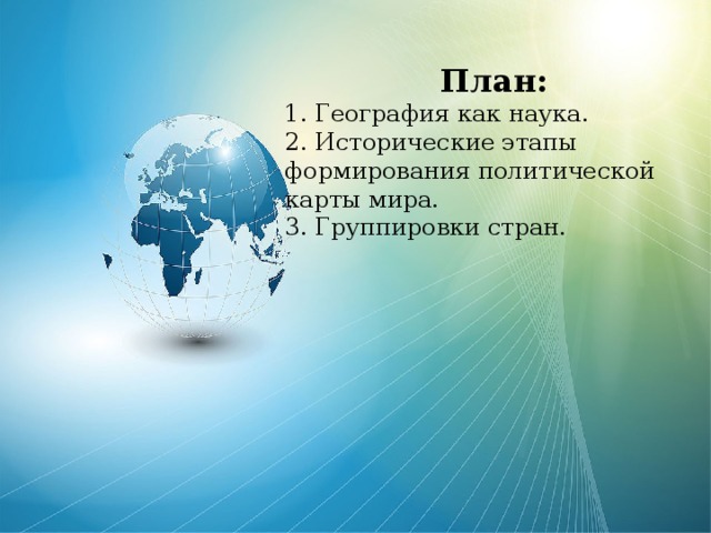 План: 1. География как наука. 2. Исторические этапы формирования политической карты мира. 3. Группировки стран. 