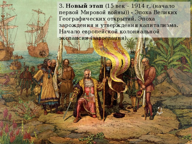 3. Новый этап (15 век – 1914 г. (начало первой Мировой войны)) - Эпоха Великих Географических открытий. Эпоха зарождения и утверждения капитализма. Начало европейской колониальной экспансии (завоевания). 