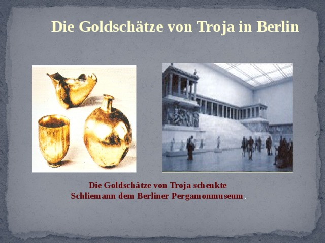 Die Goldschätze von Troja in Berlin Die Goldschätze von Troja schenkte Schliemann dem Berliner Pergamonmuseum . 