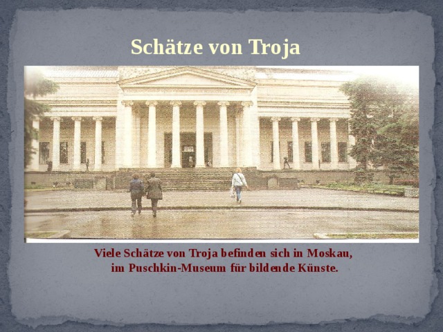 Schätze von Troja Viele Schätze von Troja befinden sich in Moskau, im Puschkin-Museum für bildende Künste. 