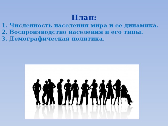 План: 1. Численность населения мира и ее динамика. 2. Воспроизводство населения и его типы. 3. Демографическая политика.  