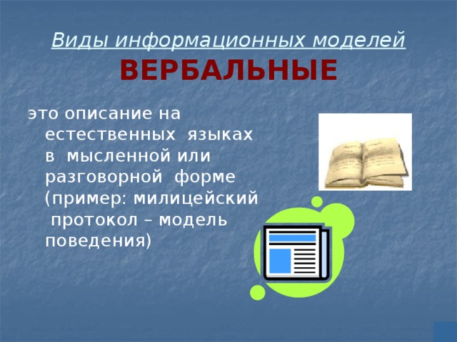 Виды информационных моделей  ВЕРБАЛЬНЫЕ это описание на естественных языках в мысленной или разговорной форме (пример: милицейский протокол – модель поведения) 