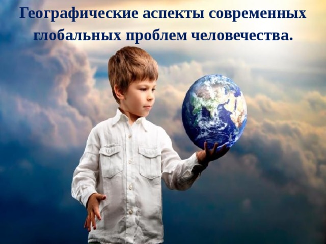 Географические аспекты современных глобальных проблем человечества. 