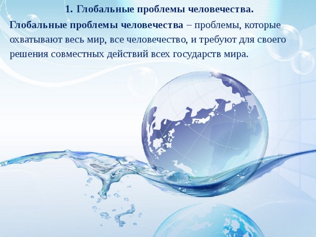 Глобальные проблемы человечества. Глобальные проблемы человечества – проблемы, которые охватывают весь мир, все человечество, и требуют для своего решения совместных действий всех государств мира. 