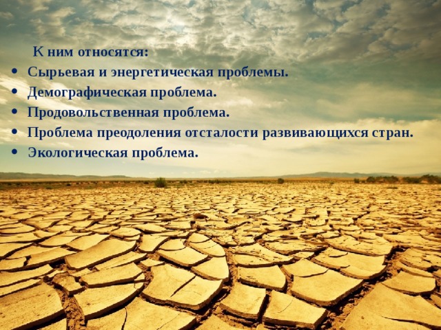  К ним относятся: Сырьевая и энергетическая проблемы. Демографическая проблема. Продовольственная проблема. Проблема преодоления отсталости развивающихся стран. Экологическая проблема. 