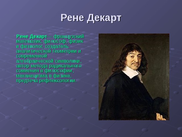Рене Декарт Рене Декарт — французский математик, философ, физик и физиолог, создатель аналитической геометрии и современной алгебраической символики, автор метода радикального сомнения в философии, механицизма в физике, предтеча рефлексологии. 