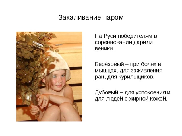 Закаливание паром  На Руси победителям в соревновании дарили веники.  Берёзовый – при болях в мышцах, для заживления ран, для курильщиков.  Дубовый – для успокоения и для людей с жирной кожей. 