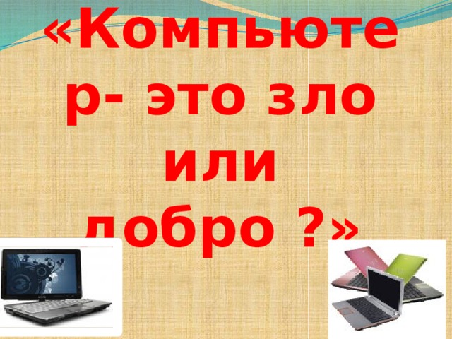   Тема дебата: «Компьютер- это зло или добро ?» 