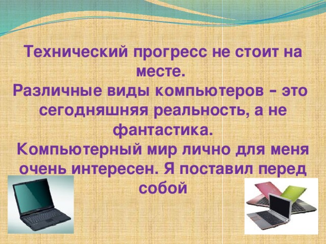 Технический прогресс не стоит на месте. Различные виды компьютеров – это   сегодняшняя реальность, а не фантастика. Компьютерный мир лично для меня очень интересен. Я поставил перед собой 