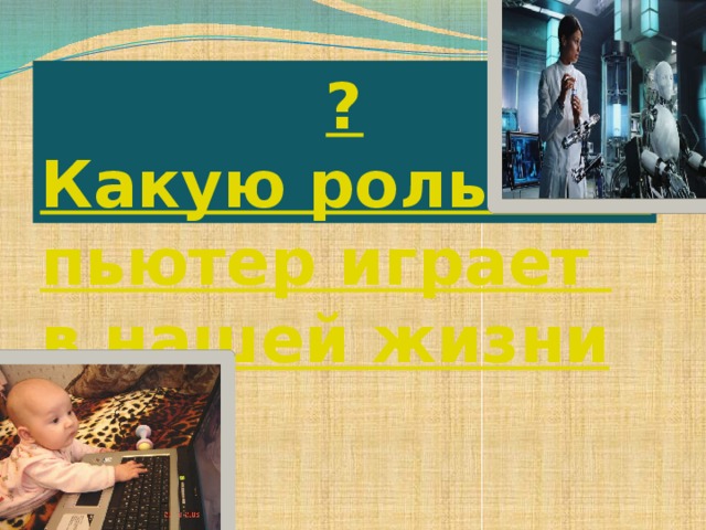 ? Какую роль компьютер играет в нашей жизни 