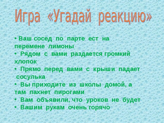  Ваш сосед по парте ест на перемене лимоны  Рядом с вами раздается громкий хлопок  Прямо перед вами с крыши падает сосулька  Вы приходите из школы домой, а там пахнет пирогами  Вам объявили, что уроков не будет  Вашим рукам очень горячо 