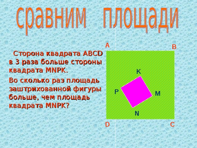 A B  Сторона квадрата ABCD в 3 раза больше стороны квадрата MNPK .   Во сколько раз площадь заштрихованной фигуры больше, чем площадь квадрата MNPK ? K P M N D C 