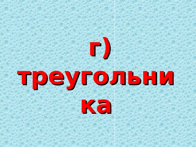  г) треугольника 
