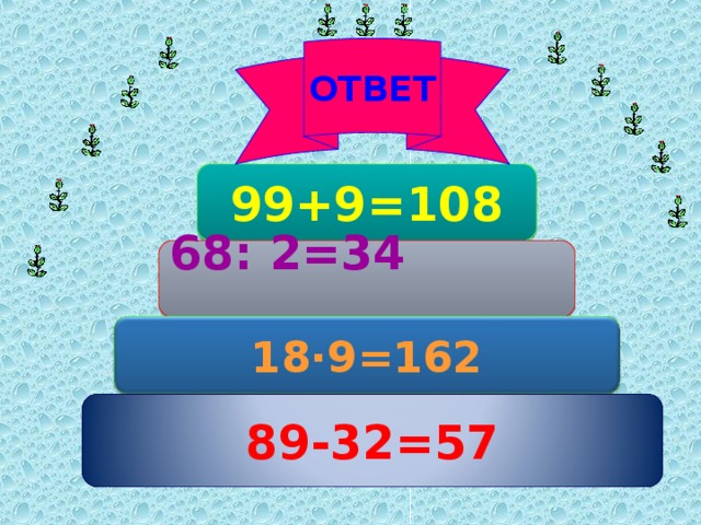 ОТВЕТ  99+9=108   68: 2=34  18∙9=162 89-32=57 