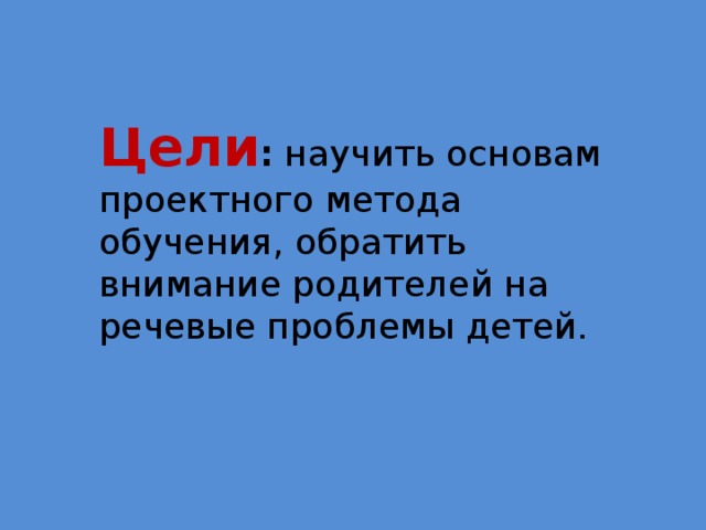 Цели : научить основам проектного метода обучения, обратить внимание родителей на речевые проблемы детей. 