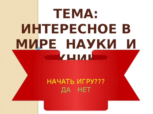 Тема: Интересное в мире науки и техники. . НАЧАТЬ ИГРУ??? ДА НЕТ 