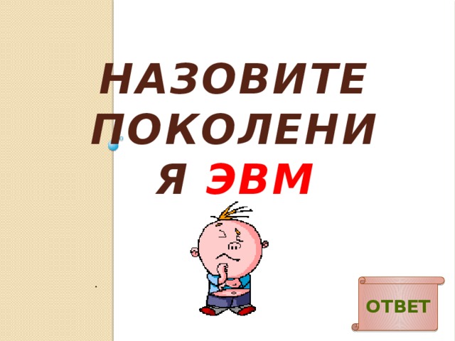 НАЗОВИТЕ ПОКОЛЕНИЯ ЭВМ . Ответ 