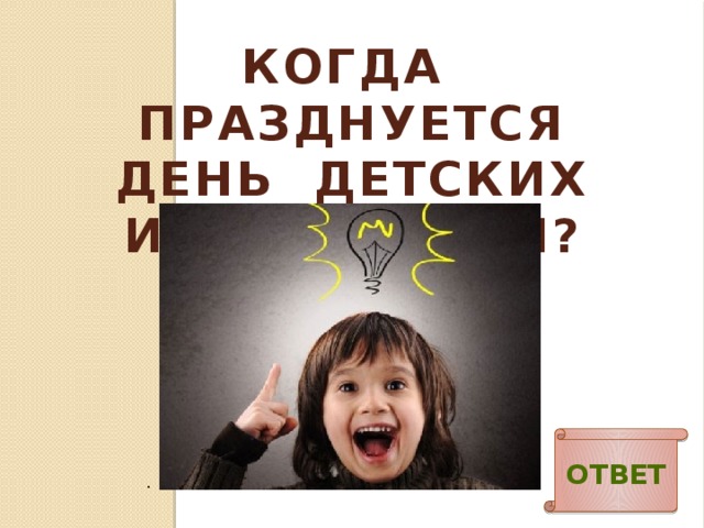 КОГДА ПРАЗДНУЕТСЯ ДЕНЬ ДЕТСКИХ ИЗОБРЕТЕНИЙ? . Ответ 
