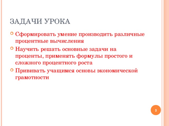 ЗАДАЧИ УРОКА Сформировать умение производить различные процентные вычисления Научить решать основные задачи на проценты, применять формулы простого и сложного процентного роста Прививать учащимся основы экономической грамотности  
