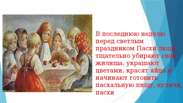 В последнюю неделю перед светлым праздником Пасхи люди тщательно убирают свои жилища, украшают цветами, красят яйца и начинают готовить пасхальную пищу, куличи, пасхи 