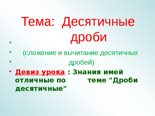 Тема: Десятичные  дроби  (сложение и вычитание десятичных  дробей) Девиз урока  : Знания имей отличные по теме 