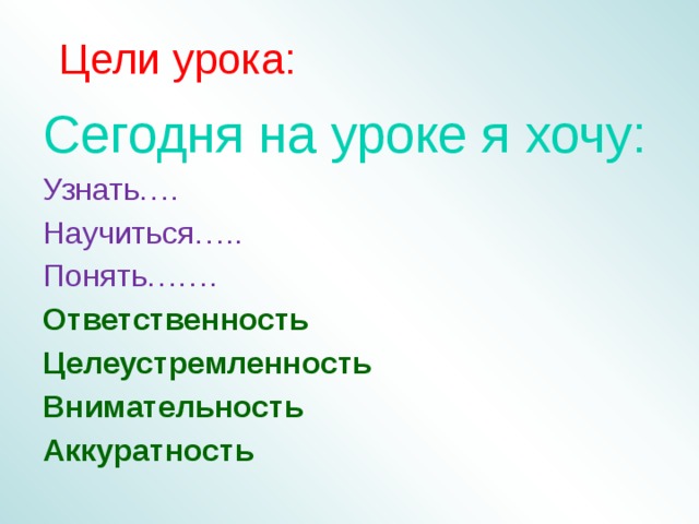 Цели урока: Сегодня на уроке я хочу: Узнать…. Научиться….. Понять……. Ответственность Целеустремленность Внимательность Аккуратность  