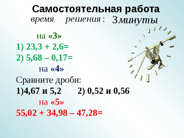 Самостоятельная работа  на «3»  1) 23,3 + 2,6=  2) 5,68 – 0,17=   на «4» Сравните дроби:  1)4,67 и 5,2 2) 0,52 и 0,56   на «5» 55,02 + 34,98 – 47,28=   