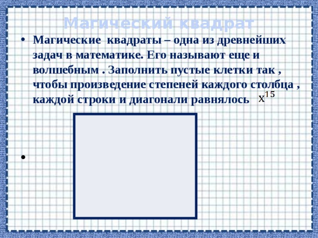 Магический квадрат Магические квадраты – одна из древнейших задач в математике. Его называют еще и волшебным . Заполнить пустые клетки так , чтобы произведение степеней каждого столбца , каждой строки и диагонали равнялось   