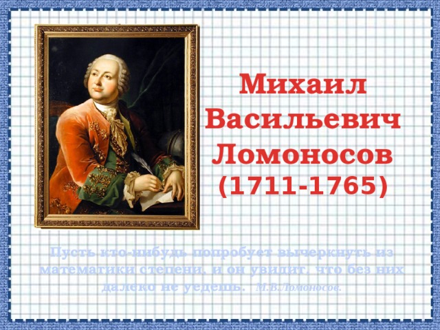 Михаил Васильевич Ломоносов (1711-1765) Пусть кто-нибудь попробует вычеркнуть из математики степени, и он увидит, что без них далеко не уедешь. М.В.Ломоносов. 