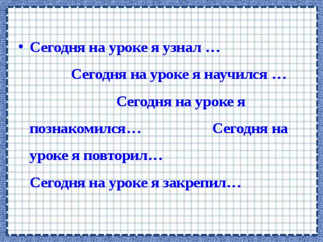 Сегодня на уроке я узнал … Сегодня на уроке я научился … Сегодня на уроке я познакомился… Сегодня на уроке я повторил… Сегодня на уроке я закрепил… 