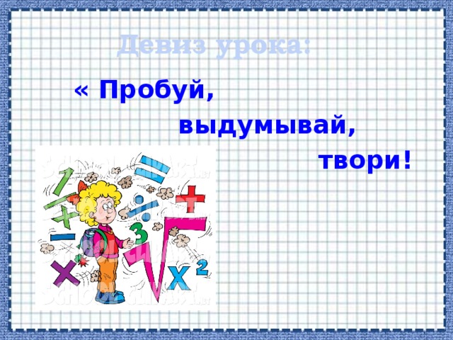 Девиз урока:  « Пробуй,  выдумывай,  твори! » 