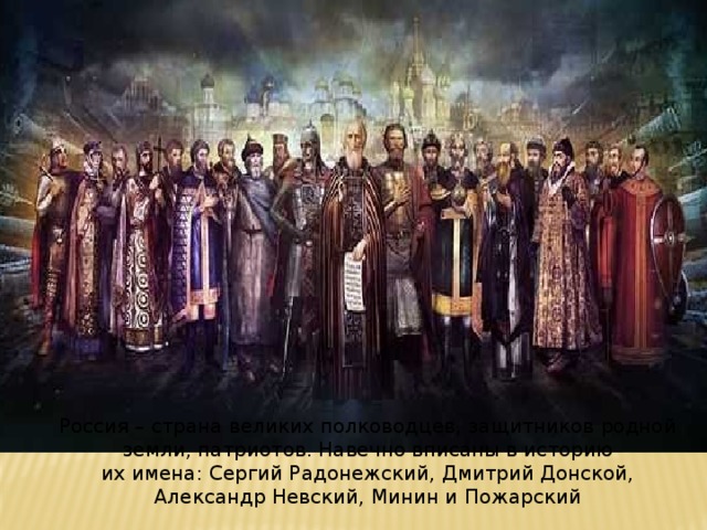 Россия – страна великих полководцев, защитников родной земли, патриотов. Навечно вписаны в историю их имена: Сергий Радонежский, Дмитрий Донской, Александр Невский, Минин и Пожарский 