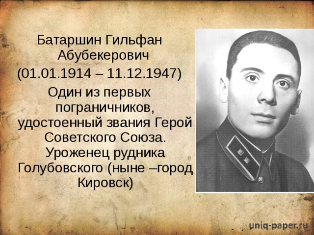 Батаршин Гильфан Абубекерович (01.01.1914 – 11.12.1947) Один из первых пограничников, удостоенный звания Герой Советского Союза. Уроженец рудника Голубовского (ныне –город Кировск) 
