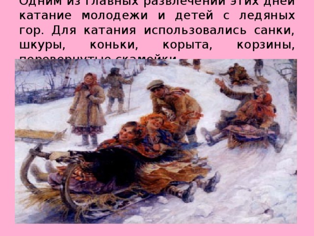 Одним из главных развлечений этих дней катание молодежи и детей с ледяных гор. Для катания использовались санки, шкуры, коньки, корыта, корзины, перевернутые скамейки. 