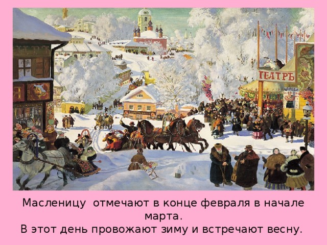 Масленицу отмечают в конце февраля в начале марта.  В этот день провожают зиму и встречают весну. 
