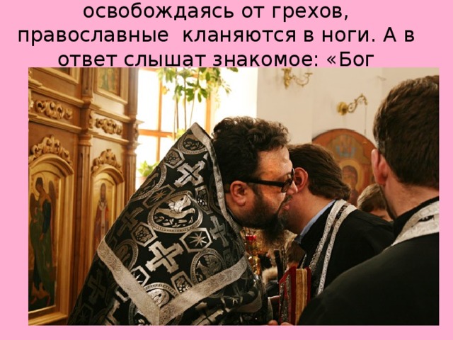 Перед Великим постом , освобождаясь от грехов, православные кланяются в ноги. А в ответ слышат знакомое: «Бог простит». 