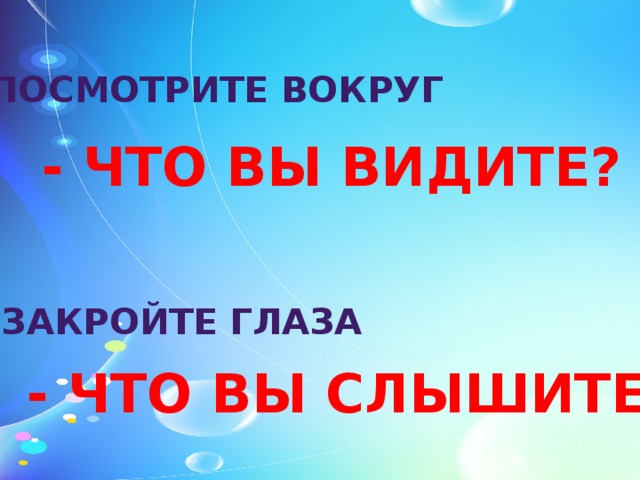 ПОСМОТРИТЕ ВОКРУГ - ЧТО ВЫ ВИДИТЕ? ЗАКРОЙТЕ ГЛАЗА - ЧТО ВЫ СЛЫШИТЕ? 