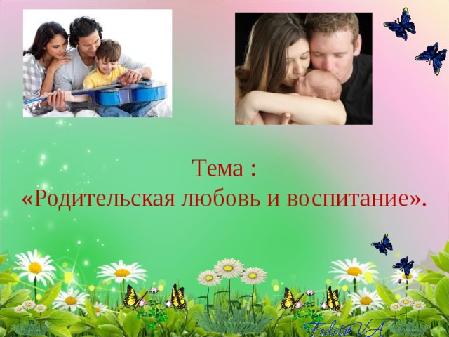   Тема :  «Родительская любовь и воспитание». 